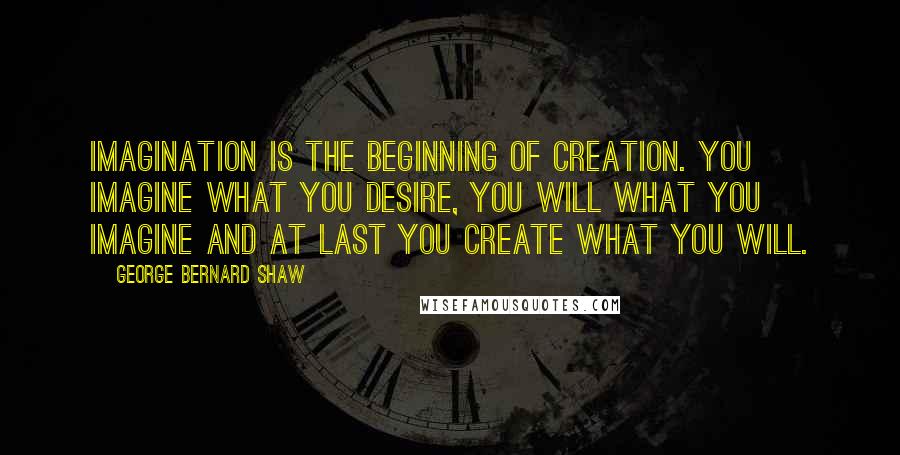 George Bernard Shaw Quotes: Imagination is the beginning of creation. You imagine what you desire, you will what you imagine and at last you create what you will.