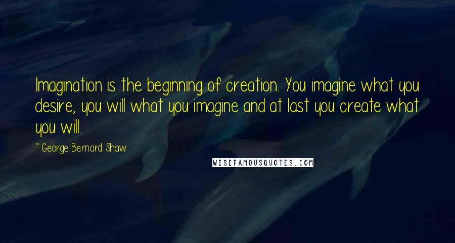 George Bernard Shaw Quotes: Imagination is the beginning of creation. You imagine what you desire, you will what you imagine and at last you create what you will.