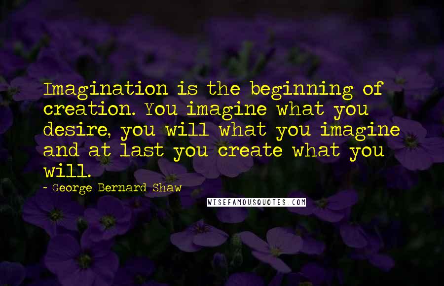 George Bernard Shaw Quotes: Imagination is the beginning of creation. You imagine what you desire, you will what you imagine and at last you create what you will.