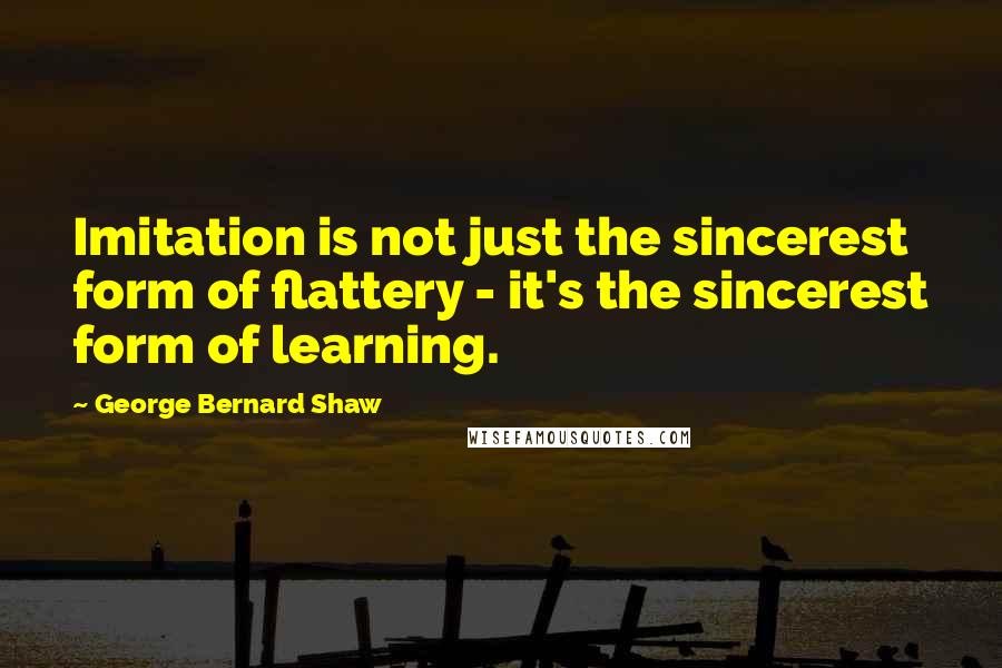 George Bernard Shaw Quotes: Imitation is not just the sincerest form of flattery - it's the sincerest form of learning.