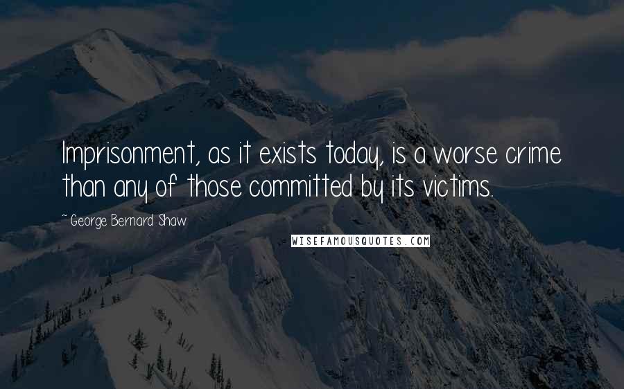 George Bernard Shaw Quotes: Imprisonment, as it exists today, is a worse crime than any of those committed by its victims.