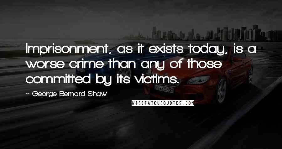 George Bernard Shaw Quotes: Imprisonment, as it exists today, is a worse crime than any of those committed by its victims.