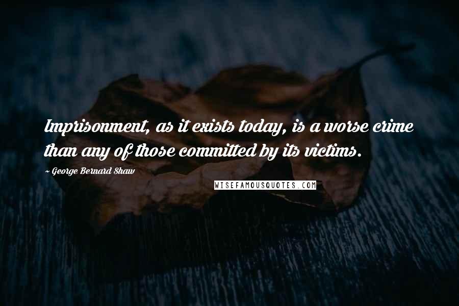 George Bernard Shaw Quotes: Imprisonment, as it exists today, is a worse crime than any of those committed by its victims.