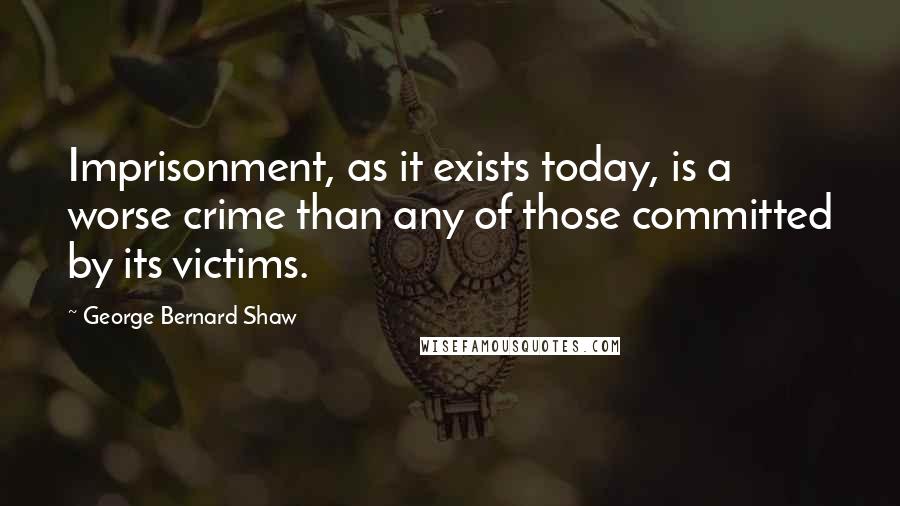 George Bernard Shaw Quotes: Imprisonment, as it exists today, is a worse crime than any of those committed by its victims.