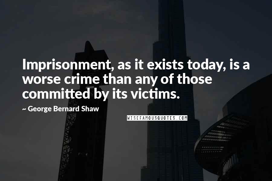 George Bernard Shaw Quotes: Imprisonment, as it exists today, is a worse crime than any of those committed by its victims.