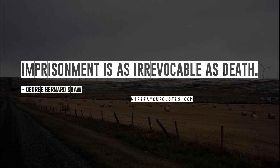 George Bernard Shaw Quotes: Imprisonment is as irrevocable as death.