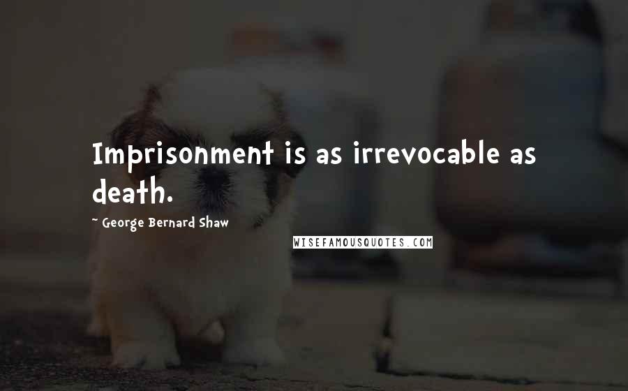 George Bernard Shaw Quotes: Imprisonment is as irrevocable as death.