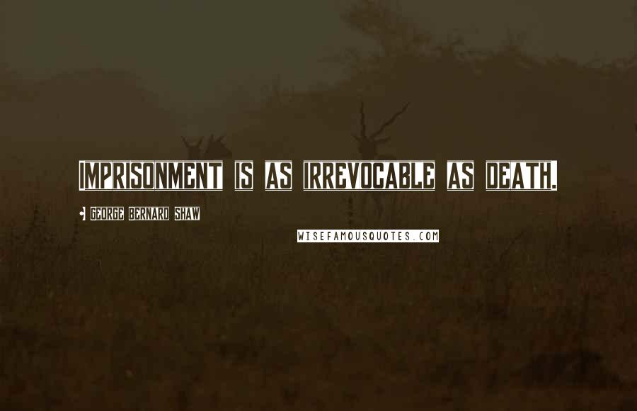 George Bernard Shaw Quotes: Imprisonment is as irrevocable as death.