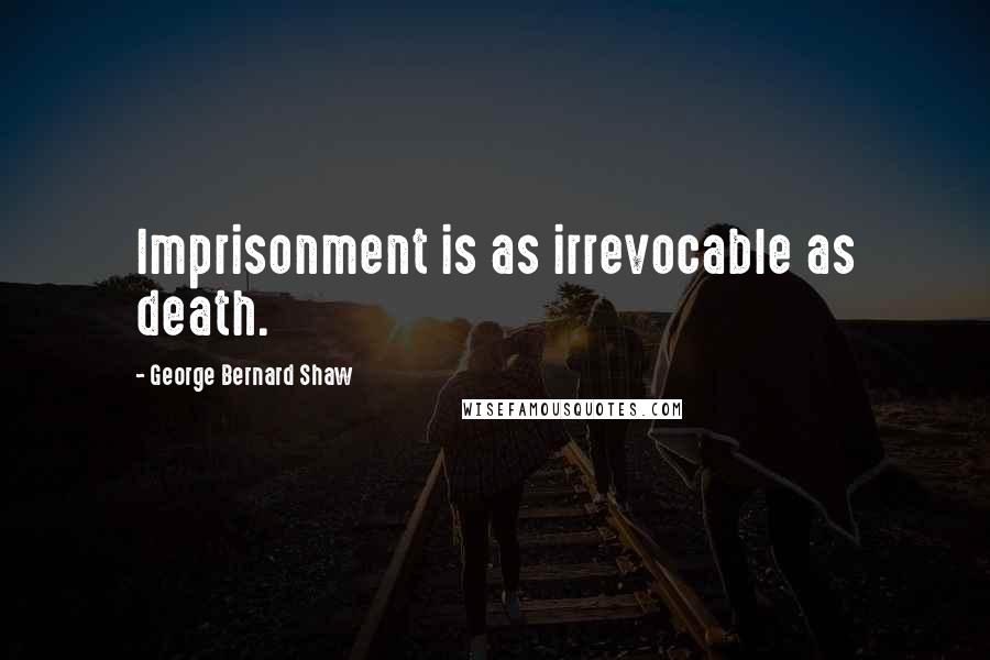 George Bernard Shaw Quotes: Imprisonment is as irrevocable as death.