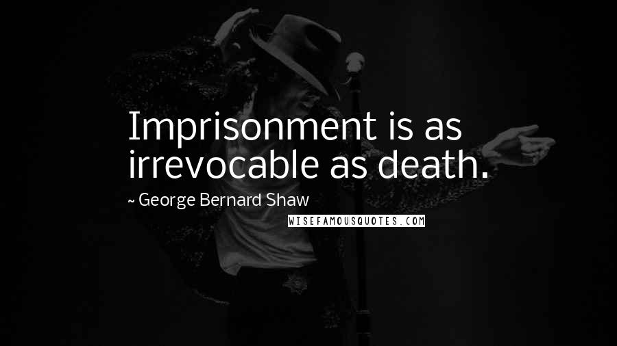 George Bernard Shaw Quotes: Imprisonment is as irrevocable as death.