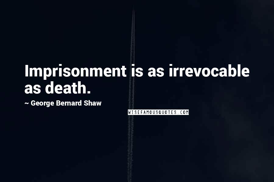 George Bernard Shaw Quotes: Imprisonment is as irrevocable as death.
