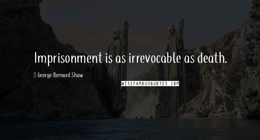 George Bernard Shaw Quotes: Imprisonment is as irrevocable as death.