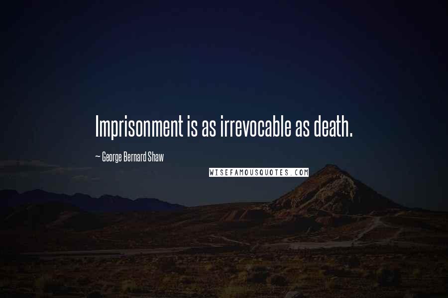 George Bernard Shaw Quotes: Imprisonment is as irrevocable as death.