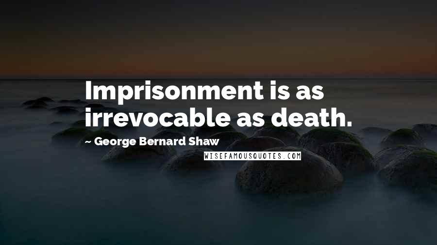 George Bernard Shaw Quotes: Imprisonment is as irrevocable as death.
