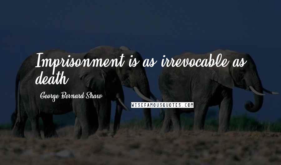 George Bernard Shaw Quotes: Imprisonment is as irrevocable as death.