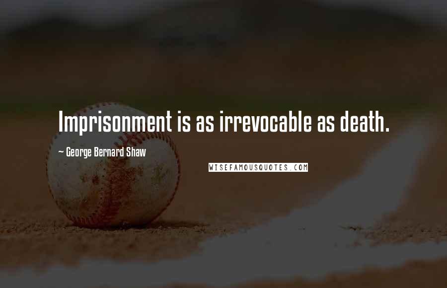 George Bernard Shaw Quotes: Imprisonment is as irrevocable as death.