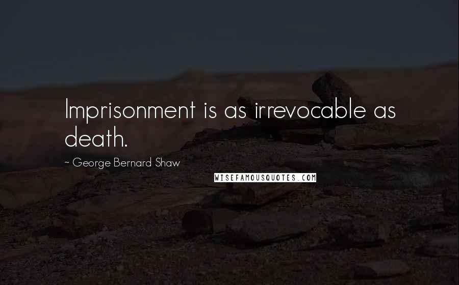 George Bernard Shaw Quotes: Imprisonment is as irrevocable as death.