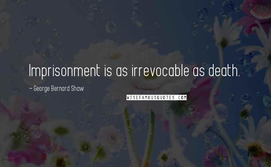 George Bernard Shaw Quotes: Imprisonment is as irrevocable as death.