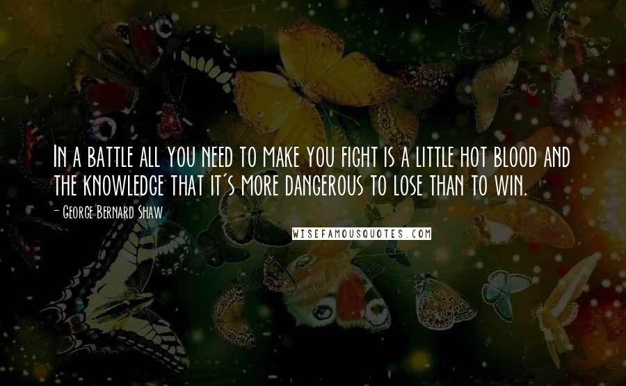 George Bernard Shaw Quotes: In a battle all you need to make you fight is a little hot blood and the knowledge that it's more dangerous to lose than to win.