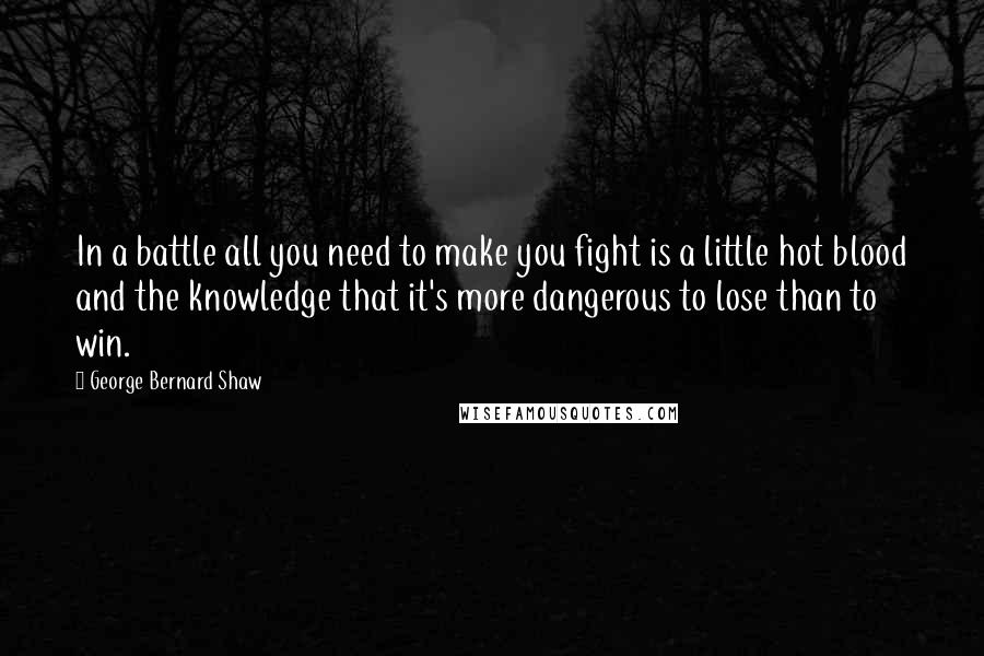 George Bernard Shaw Quotes: In a battle all you need to make you fight is a little hot blood and the knowledge that it's more dangerous to lose than to win.