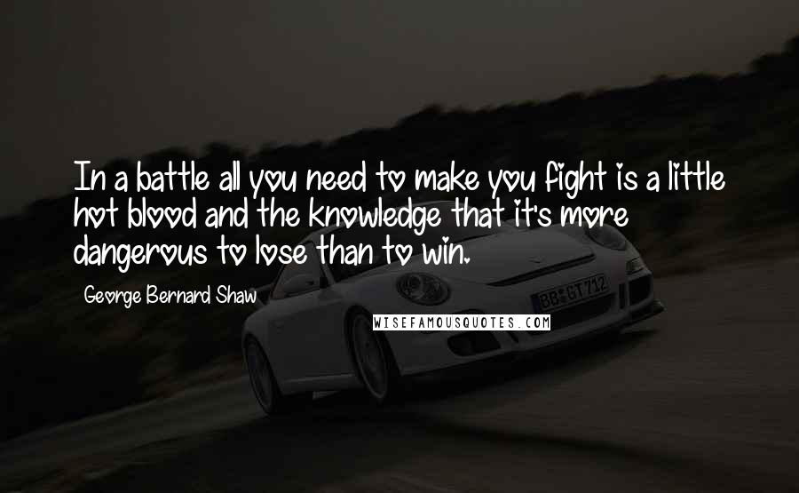 George Bernard Shaw Quotes: In a battle all you need to make you fight is a little hot blood and the knowledge that it's more dangerous to lose than to win.