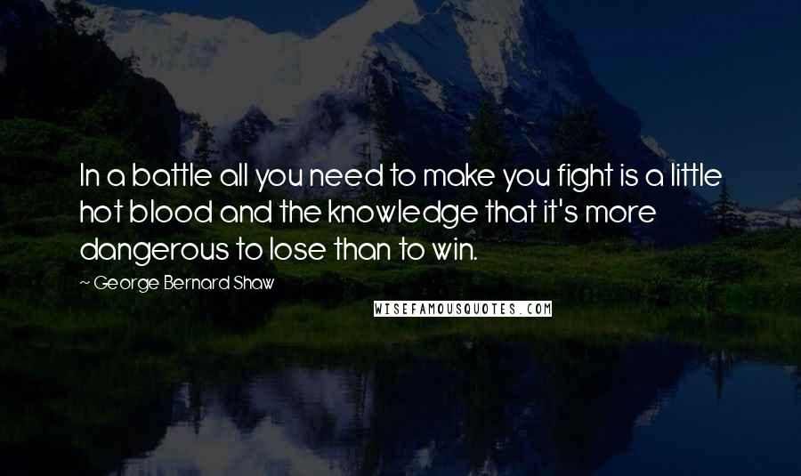 George Bernard Shaw Quotes: In a battle all you need to make you fight is a little hot blood and the knowledge that it's more dangerous to lose than to win.