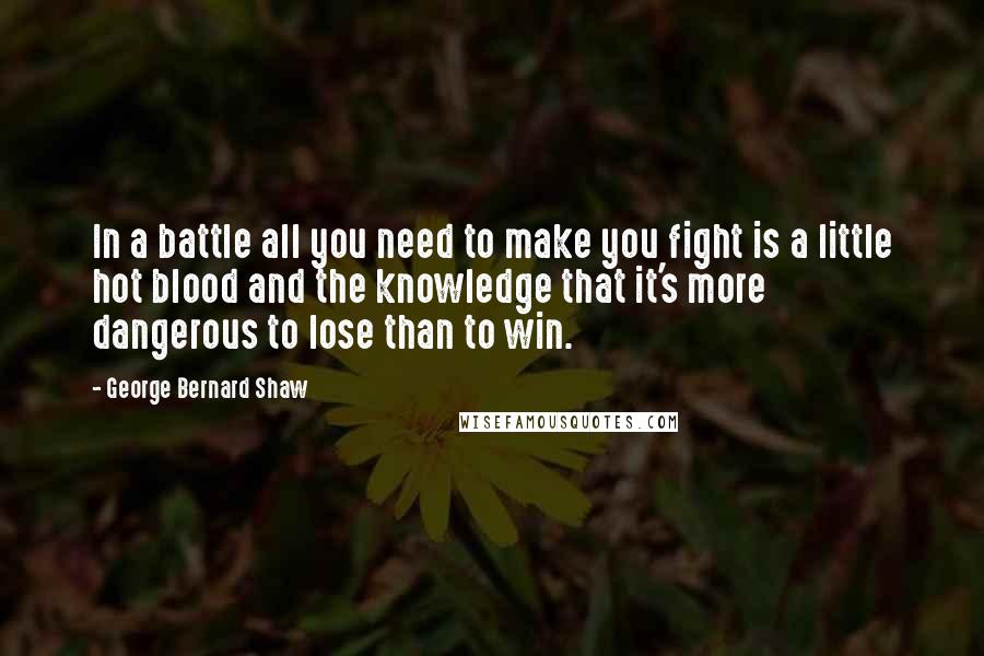 George Bernard Shaw Quotes: In a battle all you need to make you fight is a little hot blood and the knowledge that it's more dangerous to lose than to win.