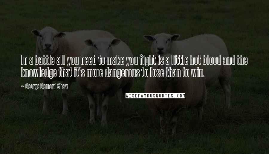 George Bernard Shaw Quotes: In a battle all you need to make you fight is a little hot blood and the knowledge that it's more dangerous to lose than to win.