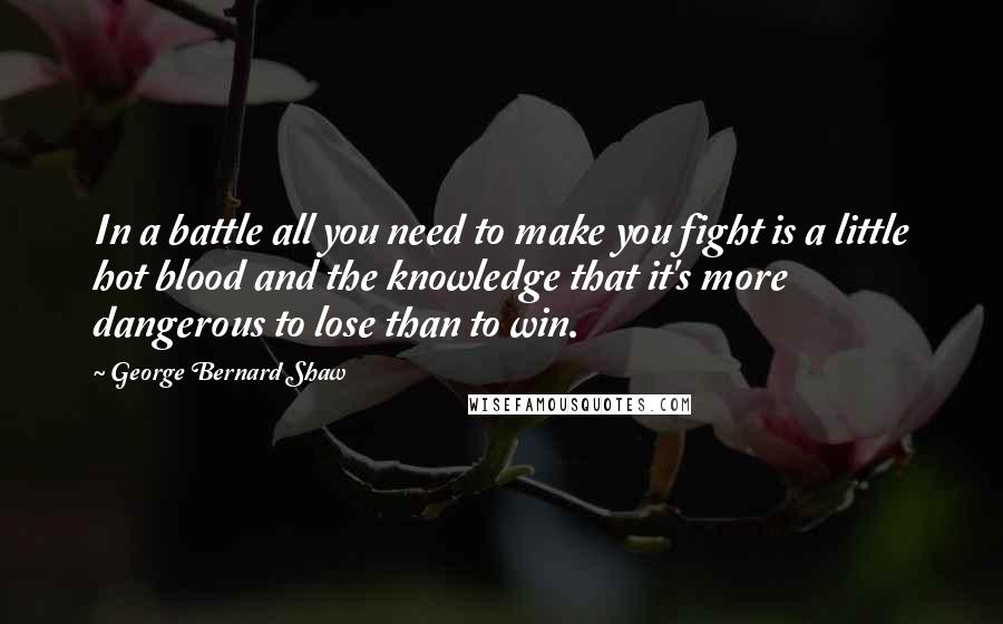 George Bernard Shaw Quotes: In a battle all you need to make you fight is a little hot blood and the knowledge that it's more dangerous to lose than to win.