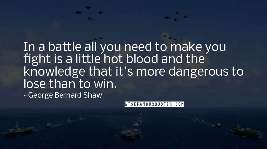 George Bernard Shaw Quotes: In a battle all you need to make you fight is a little hot blood and the knowledge that it's more dangerous to lose than to win.