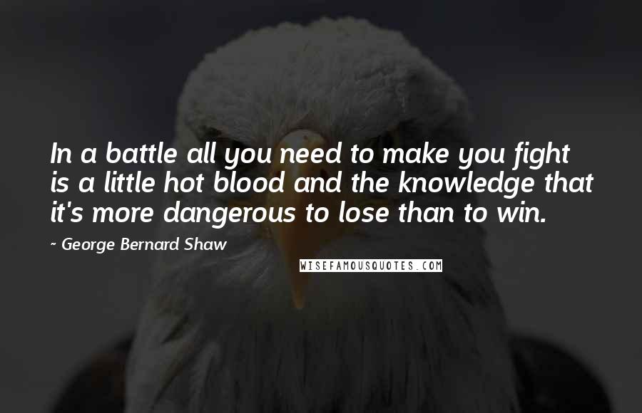 George Bernard Shaw Quotes: In a battle all you need to make you fight is a little hot blood and the knowledge that it's more dangerous to lose than to win.