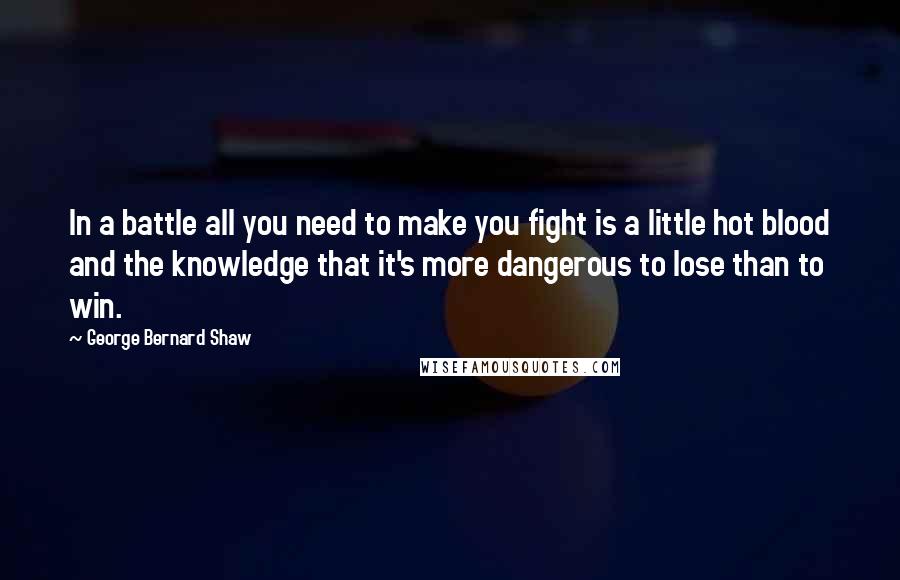 George Bernard Shaw Quotes: In a battle all you need to make you fight is a little hot blood and the knowledge that it's more dangerous to lose than to win.