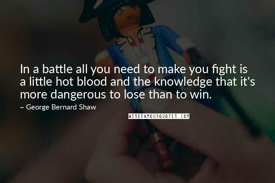 George Bernard Shaw Quotes: In a battle all you need to make you fight is a little hot blood and the knowledge that it's more dangerous to lose than to win.