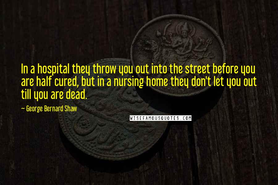 George Bernard Shaw Quotes: In a hospital they throw you out into the street before you are half cured, but in a nursing home they don't let you out till you are dead.