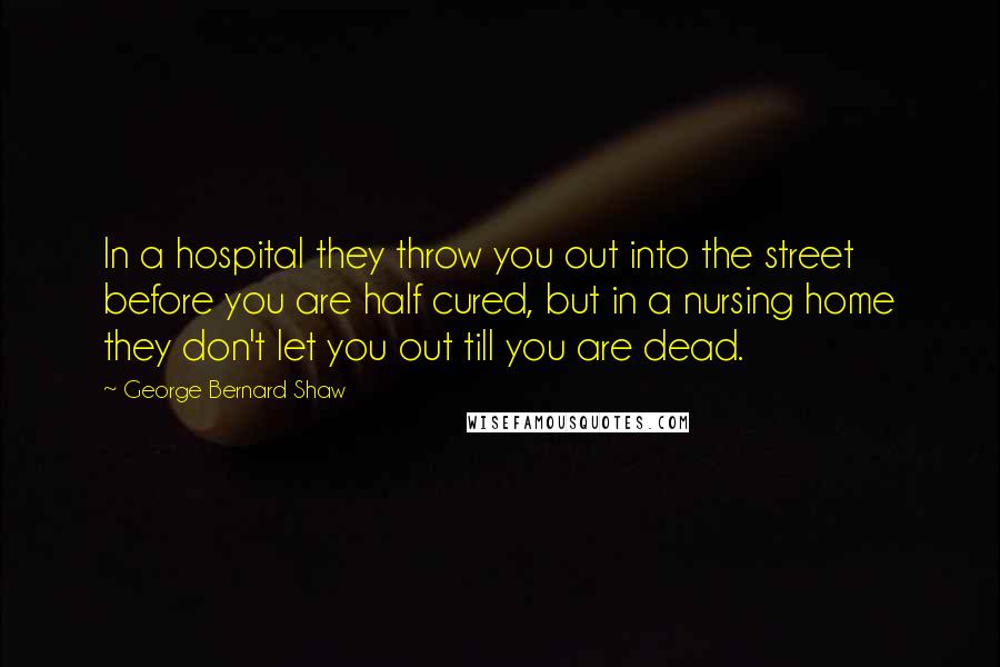 George Bernard Shaw Quotes: In a hospital they throw you out into the street before you are half cured, but in a nursing home they don't let you out till you are dead.