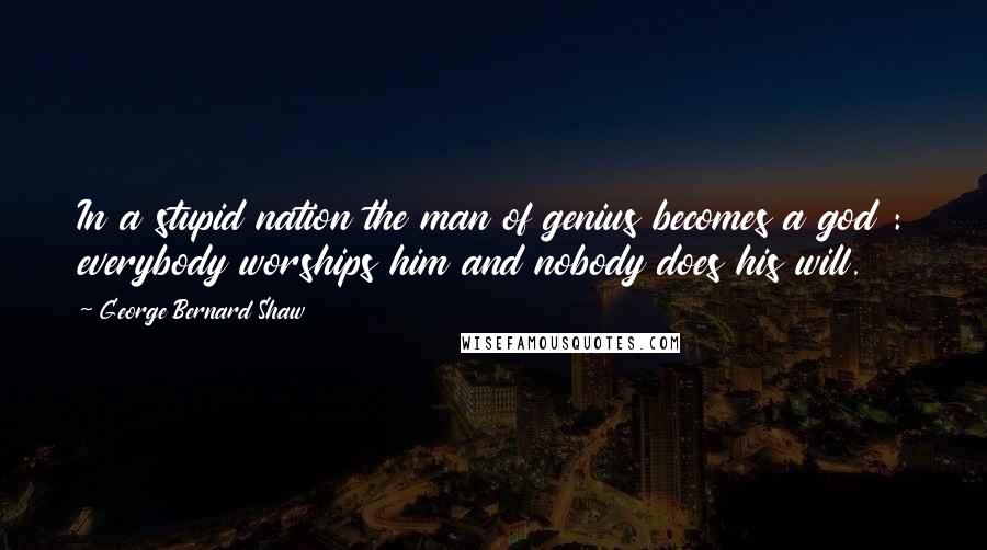 George Bernard Shaw Quotes: In a stupid nation the man of genius becomes a god : everybody worships him and nobody does his will.