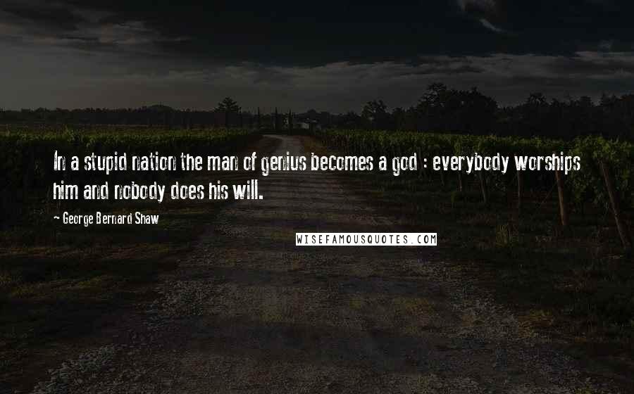 George Bernard Shaw Quotes: In a stupid nation the man of genius becomes a god : everybody worships him and nobody does his will.