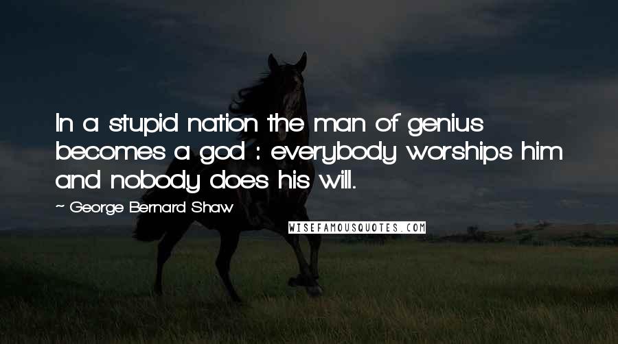 George Bernard Shaw Quotes: In a stupid nation the man of genius becomes a god : everybody worships him and nobody does his will.