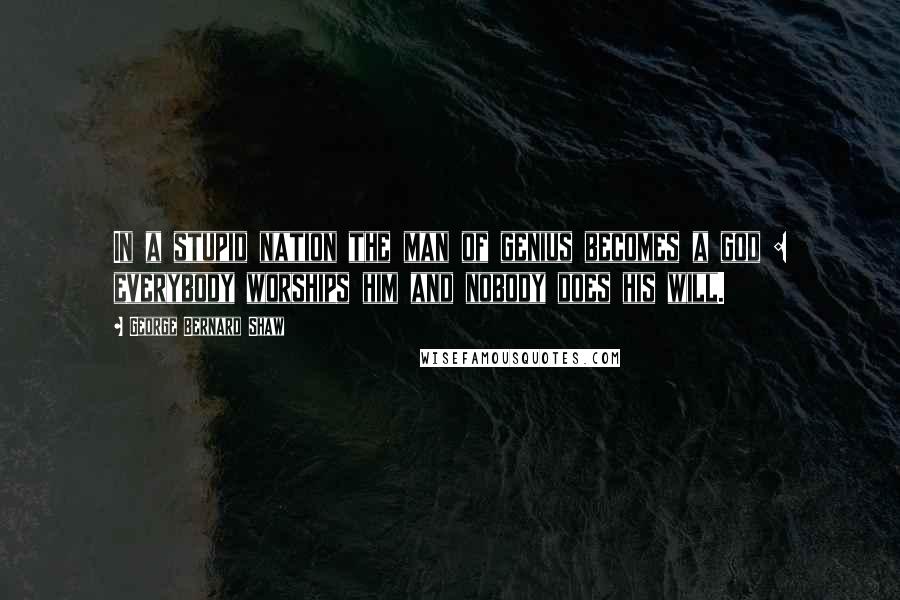 George Bernard Shaw Quotes: In a stupid nation the man of genius becomes a god : everybody worships him and nobody does his will.