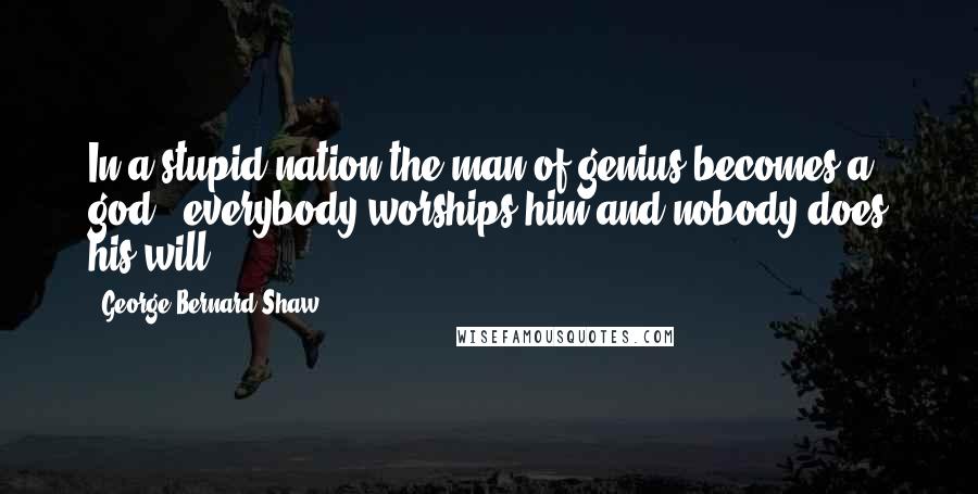 George Bernard Shaw Quotes: In a stupid nation the man of genius becomes a god : everybody worships him and nobody does his will.