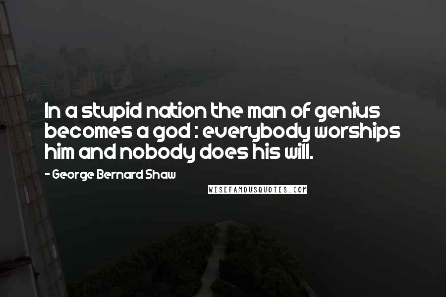 George Bernard Shaw Quotes: In a stupid nation the man of genius becomes a god : everybody worships him and nobody does his will.