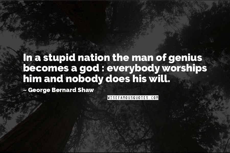 George Bernard Shaw Quotes: In a stupid nation the man of genius becomes a god : everybody worships him and nobody does his will.