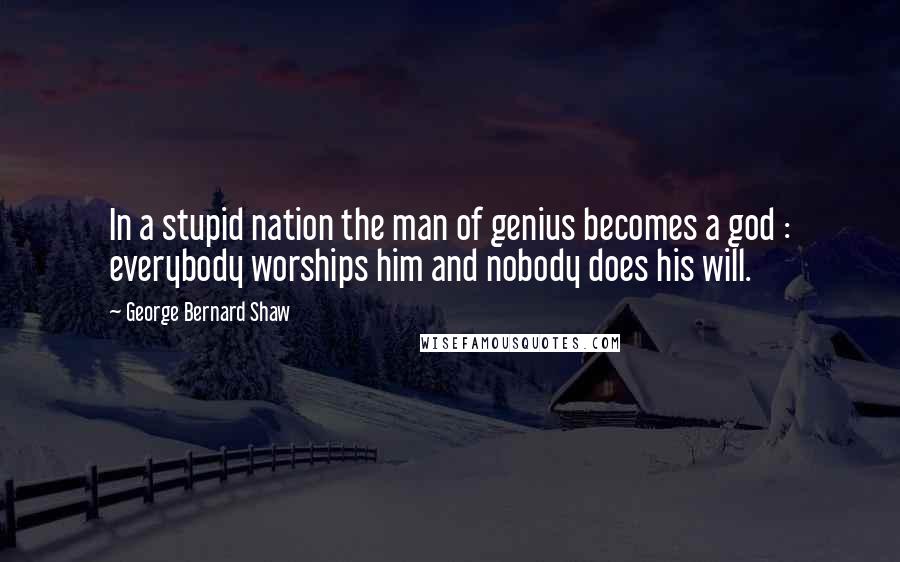 George Bernard Shaw Quotes: In a stupid nation the man of genius becomes a god : everybody worships him and nobody does his will.