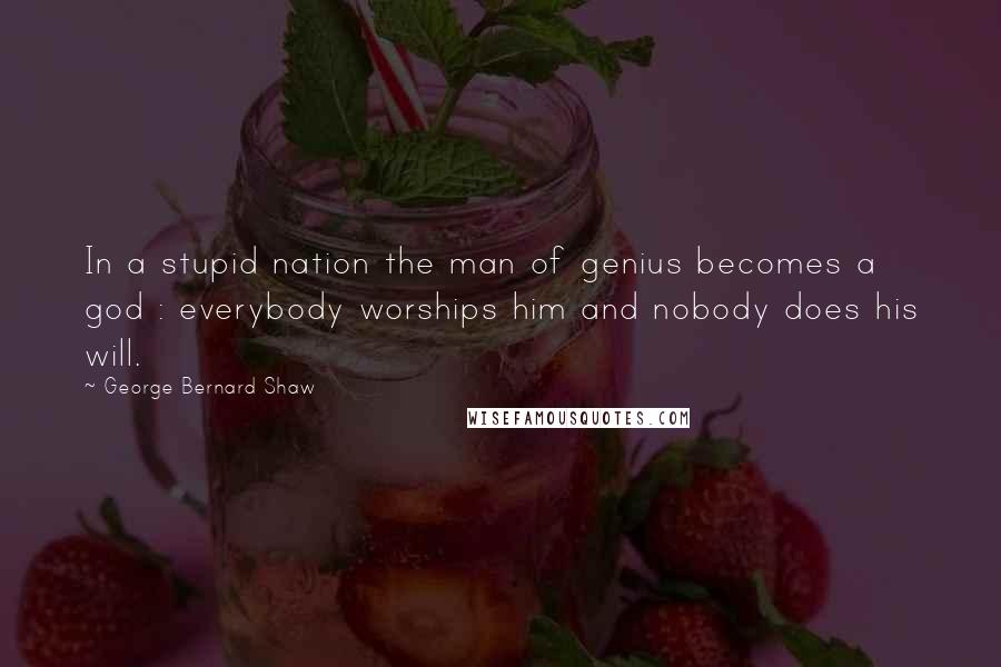 George Bernard Shaw Quotes: In a stupid nation the man of genius becomes a god : everybody worships him and nobody does his will.