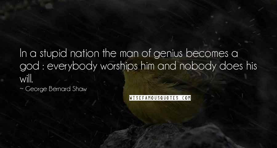 George Bernard Shaw Quotes: In a stupid nation the man of genius becomes a god : everybody worships him and nobody does his will.