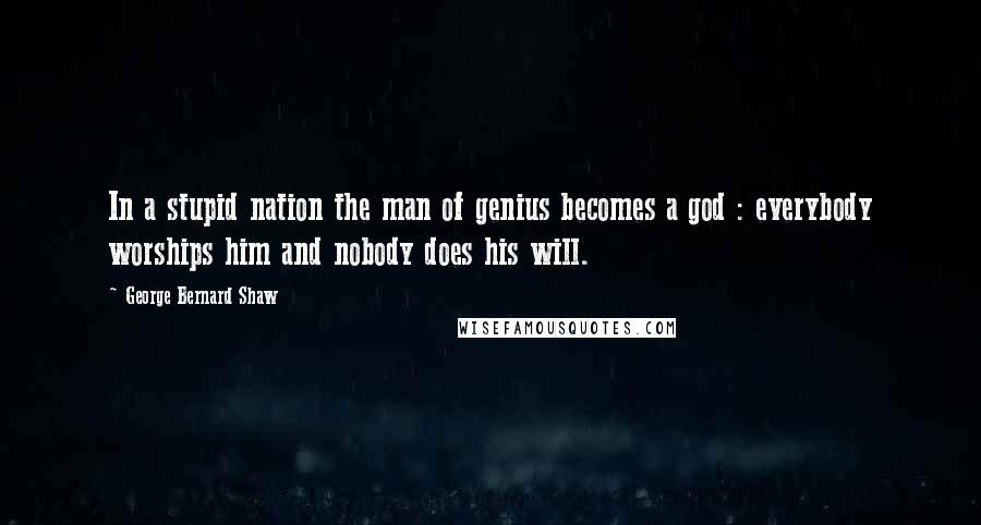 George Bernard Shaw Quotes: In a stupid nation the man of genius becomes a god : everybody worships him and nobody does his will.