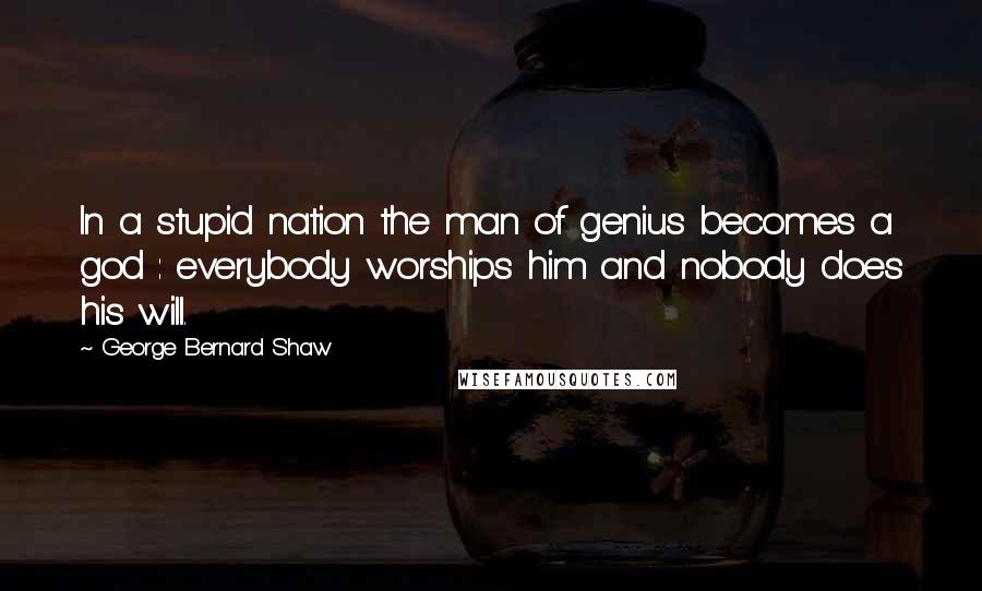 George Bernard Shaw Quotes: In a stupid nation the man of genius becomes a god : everybody worships him and nobody does his will.