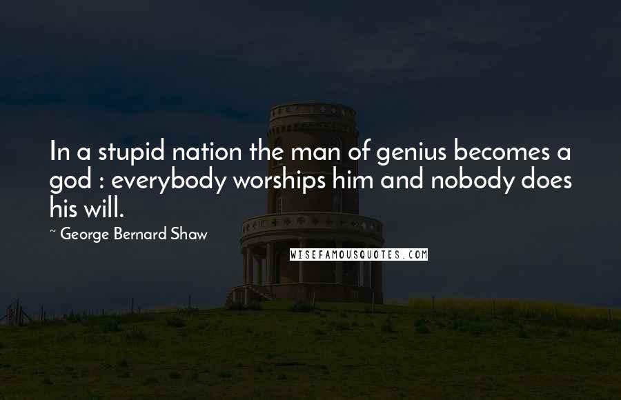 George Bernard Shaw Quotes: In a stupid nation the man of genius becomes a god : everybody worships him and nobody does his will.