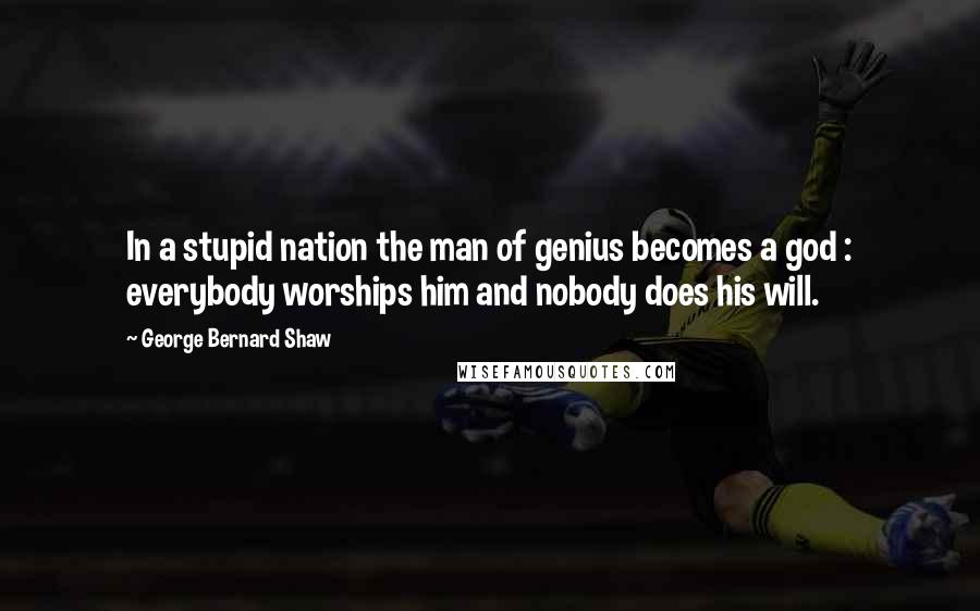George Bernard Shaw Quotes: In a stupid nation the man of genius becomes a god : everybody worships him and nobody does his will.