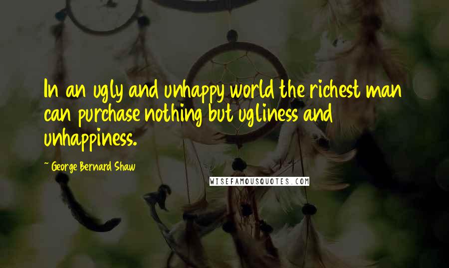 George Bernard Shaw Quotes: In an ugly and unhappy world the richest man can purchase nothing but ugliness and unhappiness.
